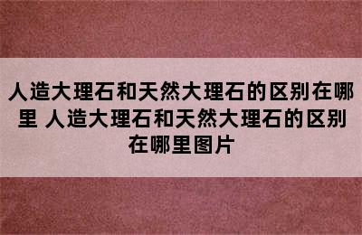 人造大理石和天然大理石的区别在哪里 人造大理石和天然大理石的区别在哪里图片